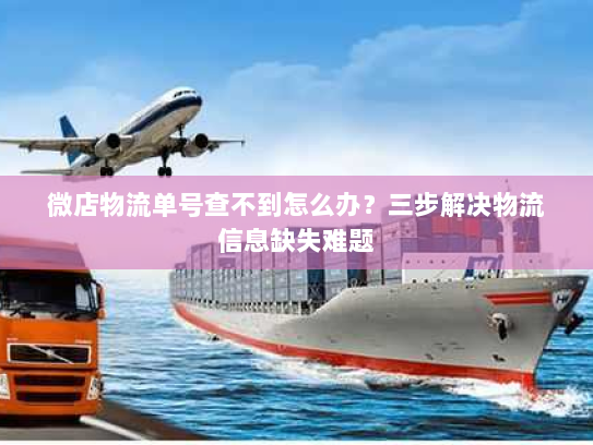 微店物流单号查不到怎么办？三步解决物流信息缺失难题