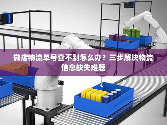 微店物流单号查不到怎么办？三步解决物流信息缺失难题