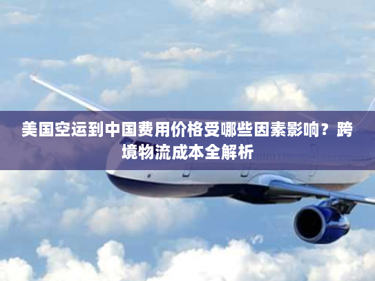 美国空运到中国费用价格受哪些因素影响?跨境物流成本全解析 美国空运到中国费用价格受哪些因素影响?跨境物流成本全解析