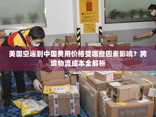 美国空运到中国费用价格受哪些因素影响？跨境物流成本全解析