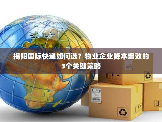 揭阳国际快递如何选？物业企业降本增效的3个关键策略