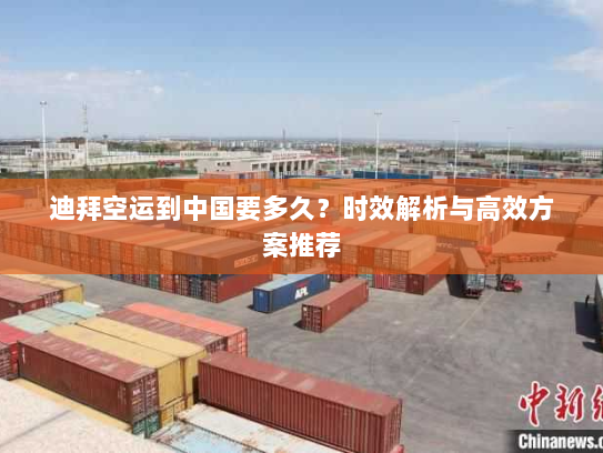 迪拜空运到中国要多久？时效解析与高效方案推荐