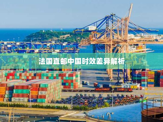 法国直邮中国时效差异解析