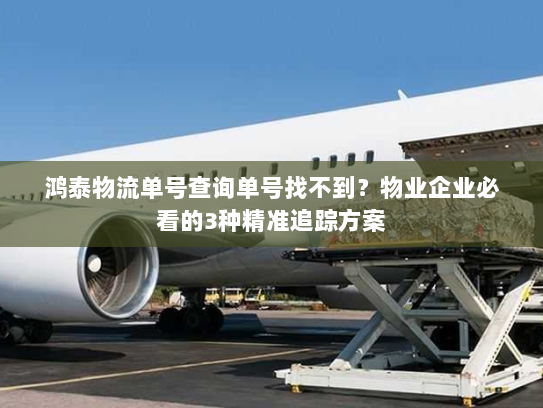 鸿泰物流单号查询单号找不到？物业企业必看的3种精准追踪方案