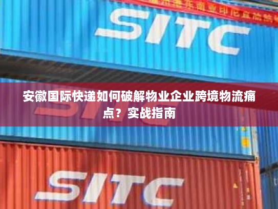 安徽国际快递如何破解物业企业跨境物流痛点?实战指南 安徽国际快递如何破解物业企业跨境物流痛点?实战指南