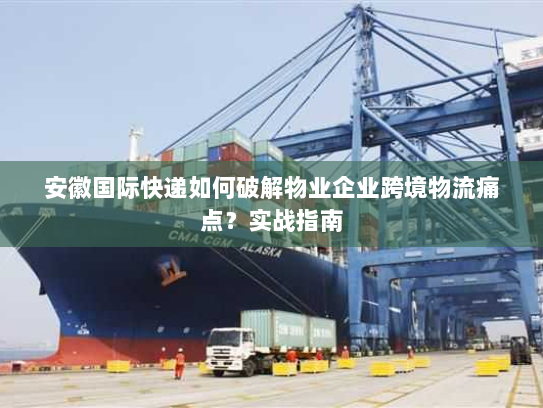 安徽国际快递如何破解物业企业跨境物流痛点?实战指南 安徽国际快递如何破解物业企业跨境物流痛点?实战指南