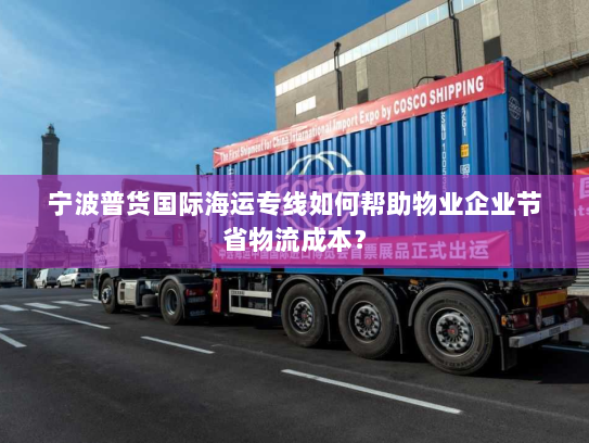 宁波普货国际海运专线如何帮助物业企业节省物流成本？