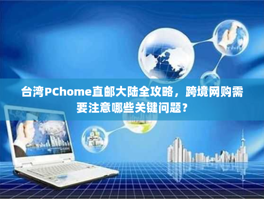 台湾PChome直邮大陆全攻略,跨境网购需要注意哪些关键问题? 台湾PChome直邮大陆全攻略,跨境网购需要注意哪些关键问题?