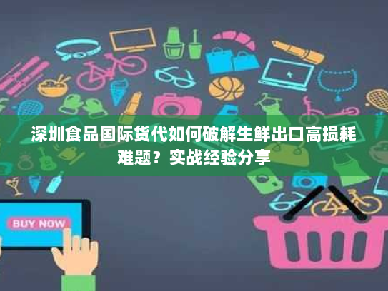 深圳食品国际货代如何破解生鲜出口高损耗难题?实战经验分享 深圳食品国际货代如何破解生鲜出口高损耗难题?实战经验分享