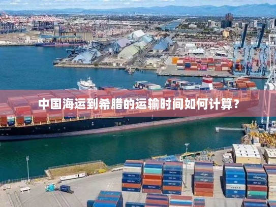 中国海运到希腊的运输时间如何计算？