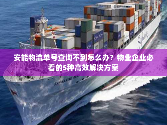 安能物流单号查询不到怎么办?物业企业必看的5种高效解决方案 安能物流单号查询不到怎么办?物业企业必看的5种高效解决方案