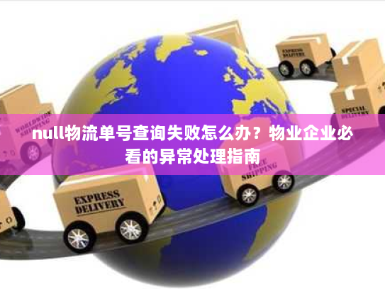 null物流单号查询失败怎么办?物业企业必看的异常处理指南 null物流单号查询失败怎么办?物业企业必看的异常处理指南