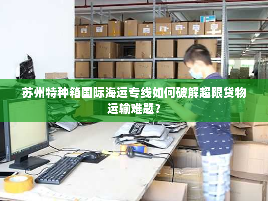 苏州特种箱国际海运专线如何破解超限货物运输难题？