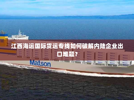 江西海运国际货运专线如何破解内陆企业出口难题？