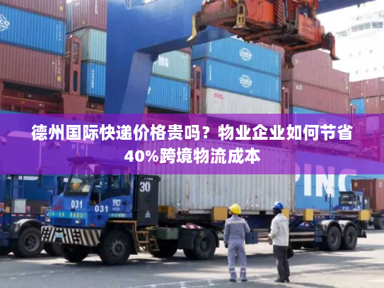 德州国际快递价格贵吗？物业企业如何节省40%跨境物流成本