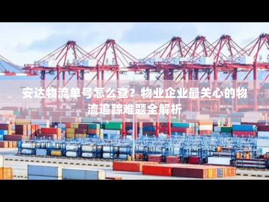 安达物流单号怎么查？物业企业最关心的物流追踪难题全解析