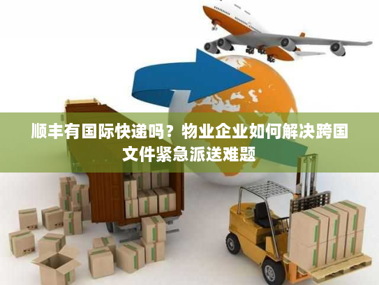 顺丰有国际快递吗?物业企业如何解决跨国文件紧急派送难题 顺丰有国际快递吗?物业企业如何解决跨国文件紧急派送难题