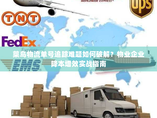 菜鸟物流单号追踪难题如何破解？物业企业降本增效实战指南