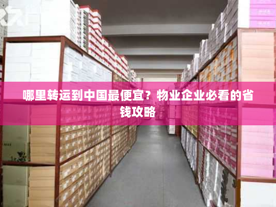 哪里转运到中国最便宜?物业企业必看的省钱攻略 哪里转运到中国最便宜?物业企业必看的省钱攻略