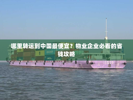 哪里转运到中国最便宜?物业企业必看的省钱攻略 哪里转运到中国最便宜?物业企业必看的省钱攻略