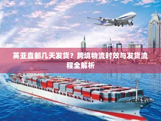 英亚直邮几天发货？跨境物流时效与发货流程全解析