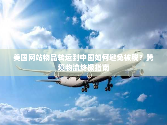 美国网站物品转运到中国如何避免被税？跨境物流终极指南