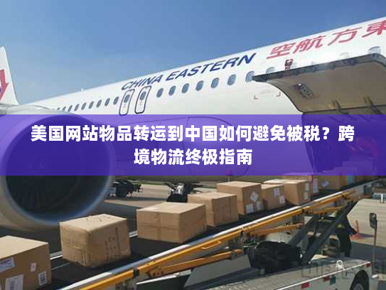 美国网站物品转运到中国如何避免被税？跨境物流终极指南