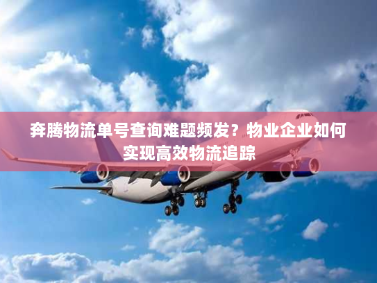奔腾物流单号查询难题频发？物业企业如何实现高效物流追踪