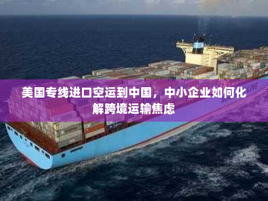 美国专线进口空运到中国，中小企业如何化解跨境运输焦虑