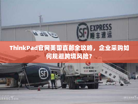 ThinkPad官网美国直邮全攻略，企业采购如何规避跨境风险？