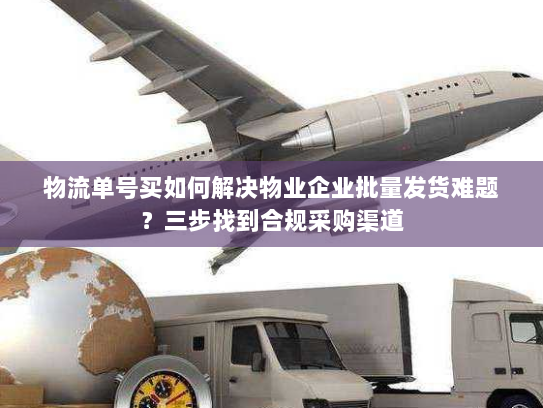 物流单号买如何解决物业企业批量发货难题？三步找到合规采购渠道
