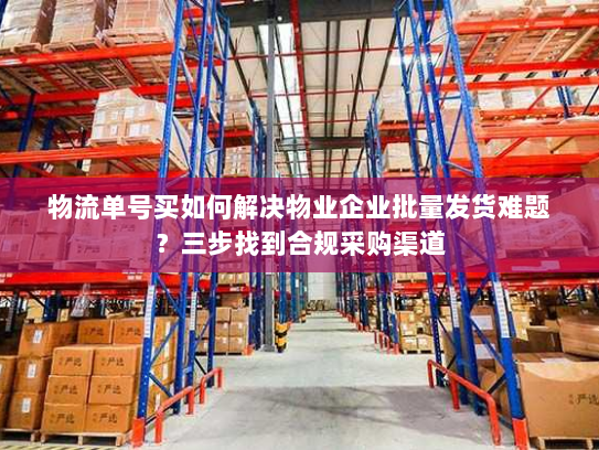物流单号买如何解决物业企业批量发货难题？三步找到合规采购渠道