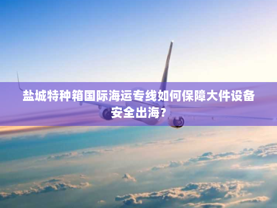 盐城特种箱国际海运专线如何保障大件设备安全出海? 盐城特种箱国际海运专线如何保障大件设备安全出海?