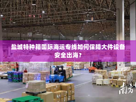盐城特种箱国际海运专线如何保障大件设备安全出海? 盐城特种箱国际海运专线如何保障大件设备安全出海?