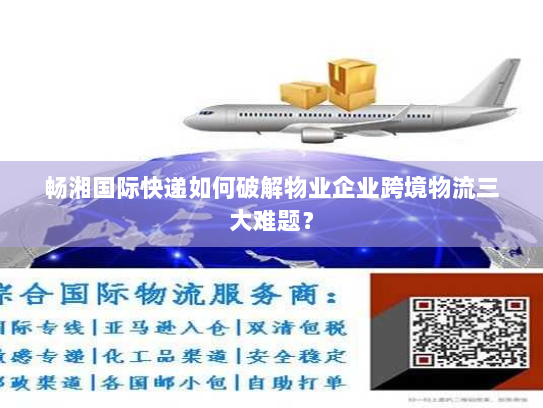 畅湘国际快递如何破解物业企业跨境物流三大难题？