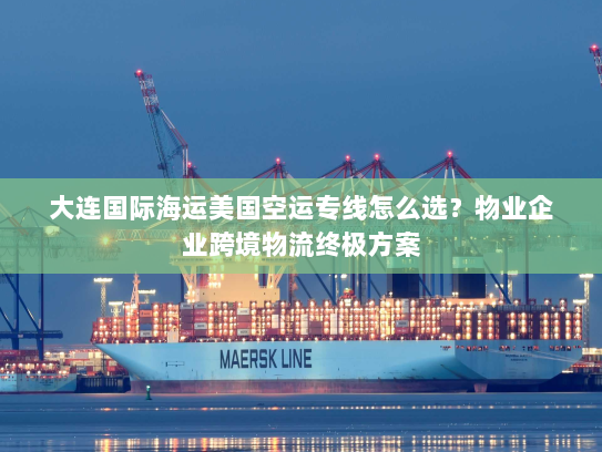 大连国际海运美国空运专线怎么选?物业企业跨境物流终极方案 大连国际海运美国空运专线怎么选?物业企业跨境物流终极方案