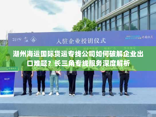 湖州海运国际货运专线公司如何破解企业出口难题？长三角专线服务深度解析