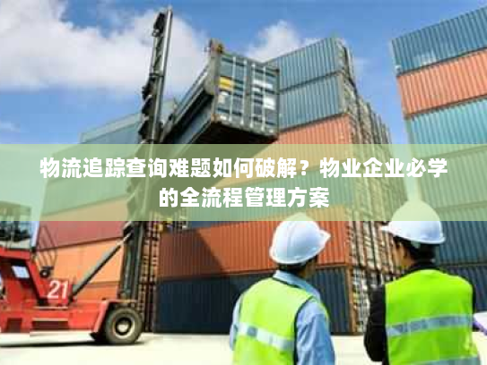 物流追踪查询难题如何破解?物业企业必学的全流程管理方案 物流追踪查询难题如何破解?物业企业必学的全流程管理方案