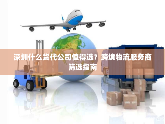 深圳什么货代公司值得选?跨境物流服务商筛选指南 深圳什么货代公司值得选?跨境物流服务商筛选指南