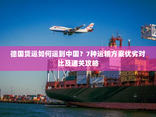 德国货运如何运到中国?7种运输方案优劣对比及通关攻略 德国货运如何运到中国?7种运输方案优劣对比及通关攻略