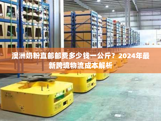 澳洲奶粉直邮邮费多少钱一公斤？2024年最新跨境物流成本解析