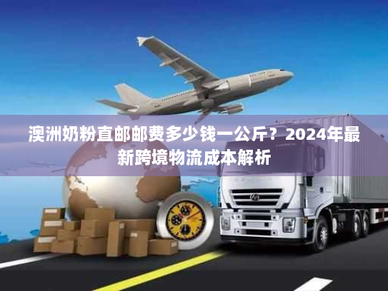 澳洲奶粉直邮邮费多少钱一公斤？2024年最新跨境物流成本解析