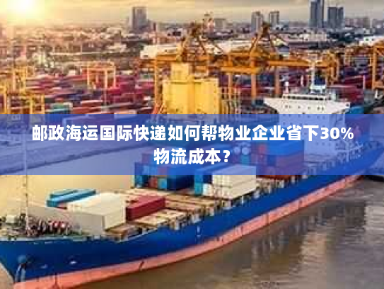 邮政海运国际快递如何帮物业企业省下30%物流成本? 邮政海运国际快递如何帮物业企业省下30%物流成本?