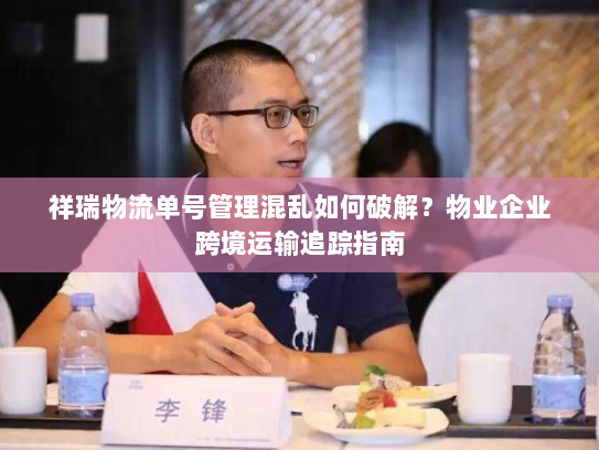 祥瑞物流单号管理混乱如何破解？物业企业跨境运输追踪指南