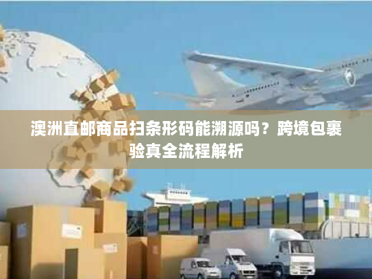 澳洲直邮商品扫条形码能溯源吗？跨境包裹验真全流程解析
