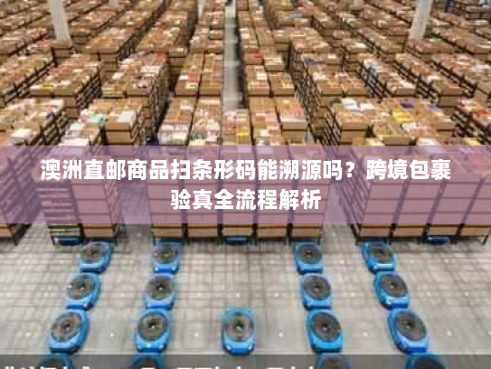 澳洲直邮商品扫条形码能溯源吗？跨境包裹验真全流程解析