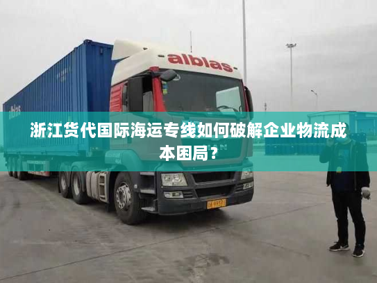 浙江货代国际海运专线如何破解企业物流成本困局？