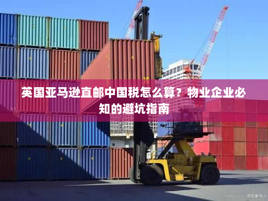 英国亚马逊直邮中国税怎么算?物业企业必知的避坑指南 英国亚马逊直邮中国税怎么算?物业企业必知的避坑指南