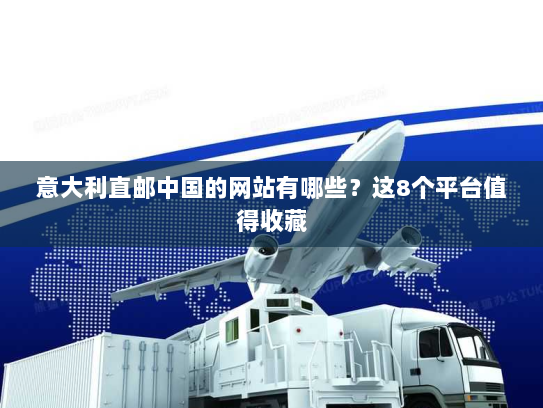 意大利直邮中国的网站有哪些?这8个平台值得收藏 意大利直邮中国的网站有哪些?这8个平台值得收藏