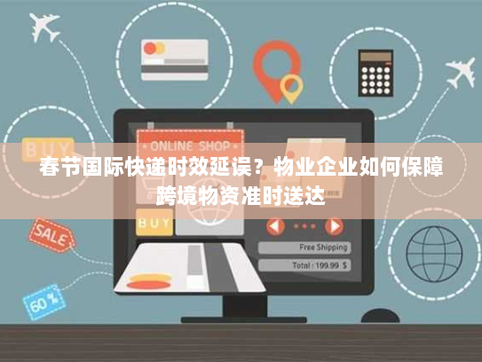 春节国际快递时效延误？物业企业如何保障跨境物资准时送达
